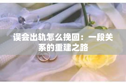 误会出轨怎么挽回：一段关系的重建之路