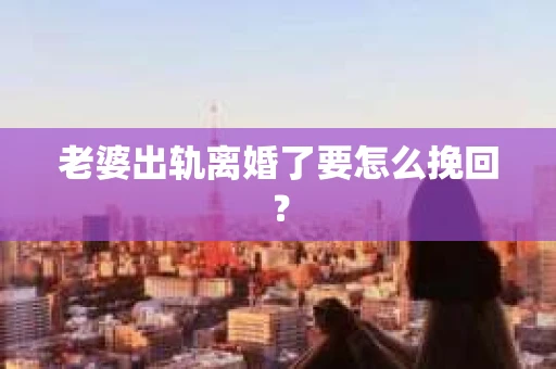 老婆出轨离婚了要怎么挽回？