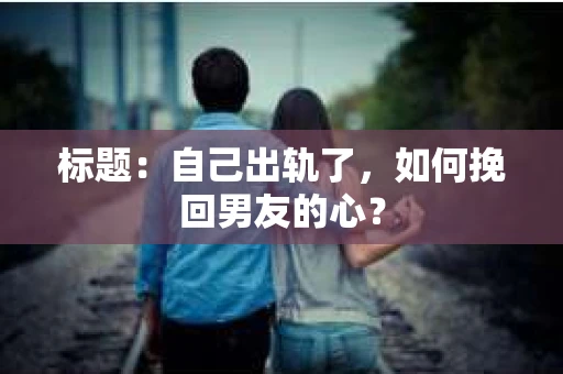 标题：自己出轨了，如何挽回男友的心？