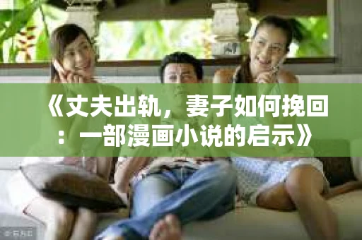 《丈夫出轨，妻子如何挽回：一部漫画小说的启示》