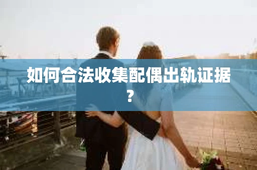 如何合法收集配偶出轨证据？