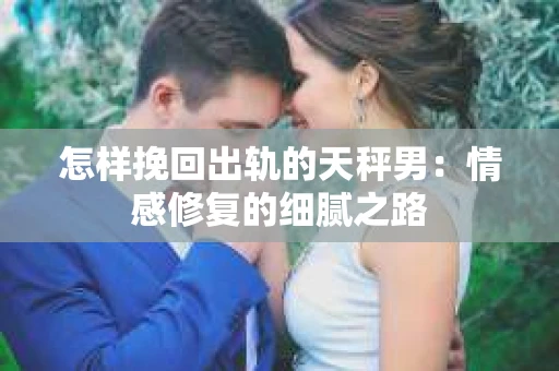 怎样挽回出轨的天秤男：情感修复的细腻之路