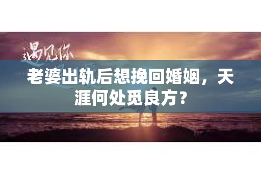 老婆出轨后想挽回婚姻，天涯何处觅良方？