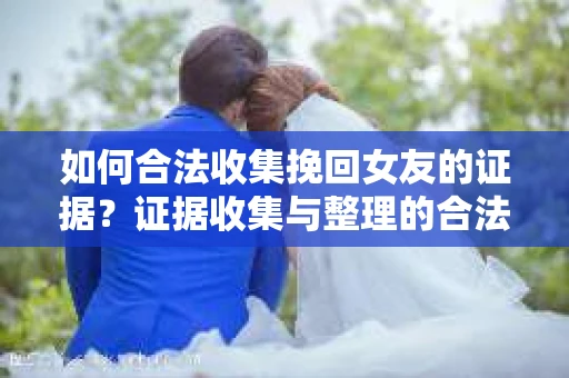 如何合法收集挽回女友的证据?证据收集与整理的合法策略怎么办? 如何合法收集挽回女友的证据?证据收集与整理的合法策略怎么办?