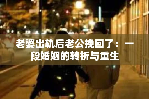 老婆出轨后老公挽回了：一段婚姻的转折与重生