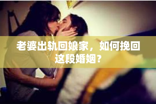 老婆出轨回娘家,如何挽回这段婚姻? 老婆出轨回娘家,如何挽回这段婚姻?