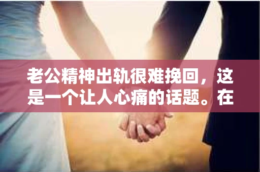 老公精神出轨很难挽回，这是一个让人心痛的话题。在婚姻生活中，当一方发现另一半精神出轨时，往往会产生强烈的痛苦和困惑。那么，面对这种情况，我们该如何应对呢？今天，就让我们一起来探讨一下这个问题。