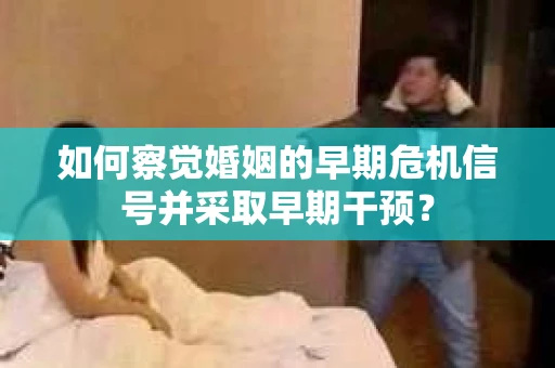 如何察觉婚姻的早期危机信号并采取早期干预? 如何察觉婚姻的早期危机信号并采取早期干预?
