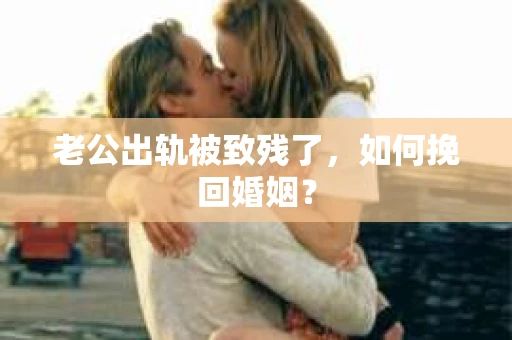 老公出轨被致残了，如何挽回婚姻？