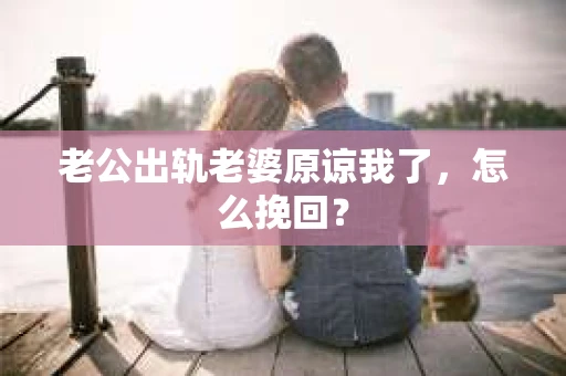 老公出轨老婆原谅我了，怎么挽回？