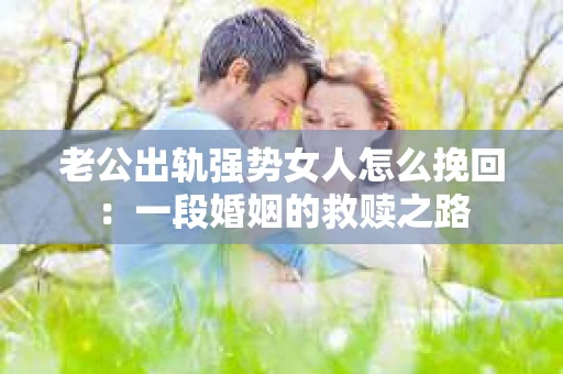 老公出轨强势女人怎么挽回：一段婚姻的救赎之路