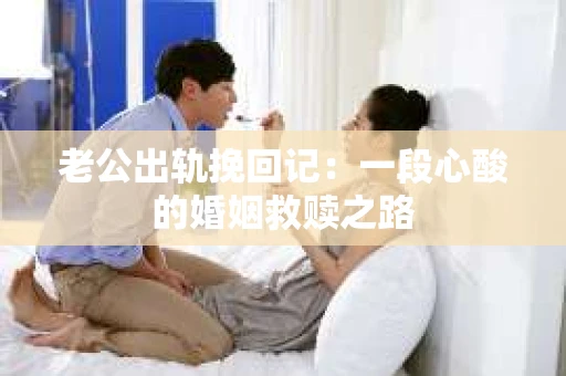 老公出轨挽回记：一段心酸的婚姻救赎之路