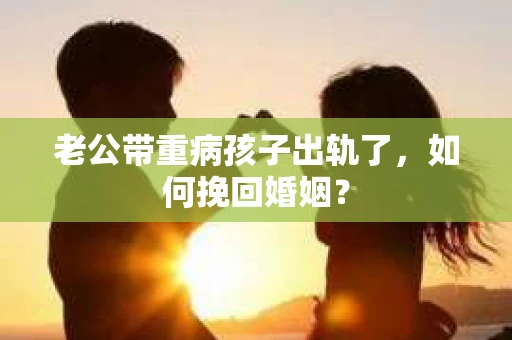 老公带重病孩子出轨了，如何挽回婚姻？
