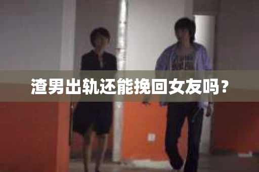 渣男出轨还能挽回女友吗？