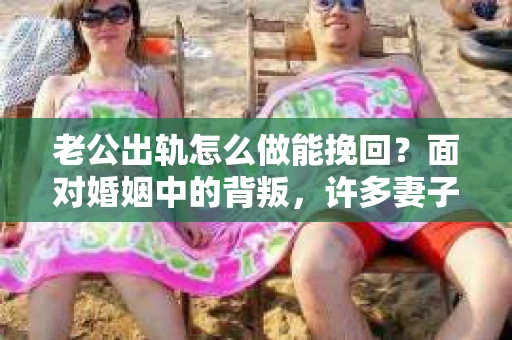 老公出轨怎么做能挽回？面对婚姻中的背叛，许多妻子都会感到痛苦和无助。但请相信，无论情况多么棘手，都有可能找到解决问题的方法。以下是我根据多年律师经验，结合实际案例，为大家整理的一些挽回婚姻的建议。