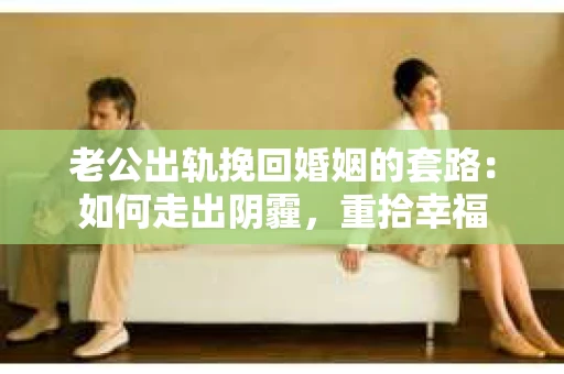 老公出轨挽回婚姻的套路：如何走出阴霾，重拾幸福