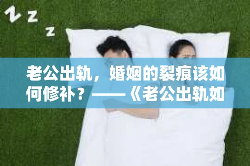 老公出轨，婚姻的裂痕该如何修补？——《老公出轨如何挽回的书》带你走出困境