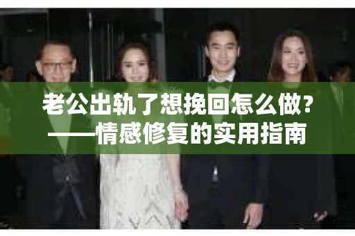 老公出轨了想挽回怎么做？——情感修复的实用指南