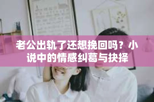 老公出轨了还想挽回吗？小说中的情感纠葛与抉择