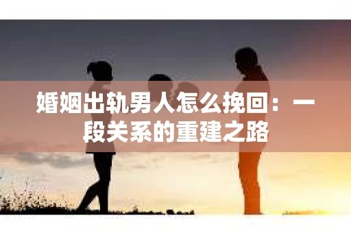 婚姻出轨男人怎么挽回：一段关系的重建之路