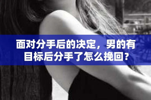 面对分手后的决定,男的有目标后分手了怎么挽回? 面对分手后的决定,男的有目标后分手了怎么挽回?