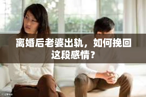 离婚后老婆出轨，如何挽回这段感情？