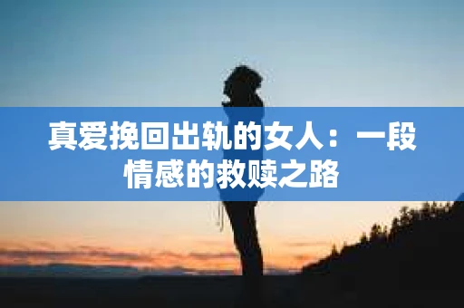 真爱挽回出轨的女人：一段情感的救赎之路