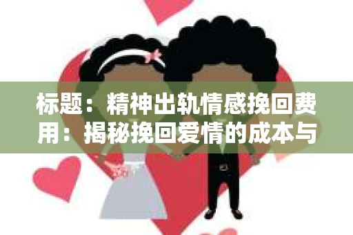 标题：精神出轨情感挽回费用：揭秘挽回爱情的成本与价值