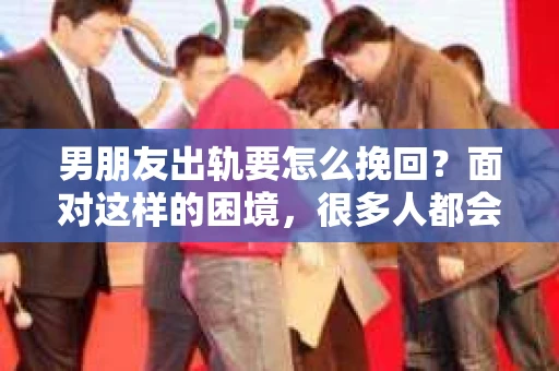 男朋友出轨要怎么挽回？面对这样的困境，很多人都会感到无助和痛苦。但请相信，无论情况多么复杂，总有解决问题的方法。今天，就让我来和大家聊聊，当男朋友出轨时，我们应该如何挽回这段感情。