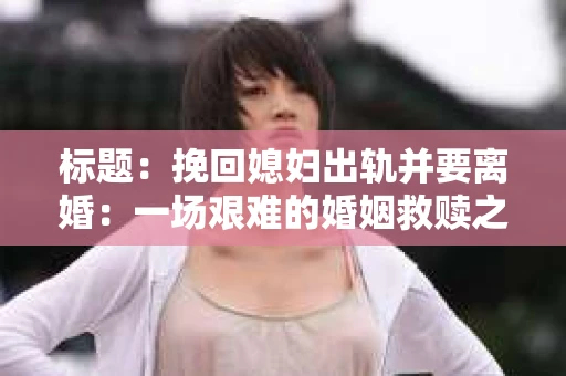 标题：挽回媳妇出轨并要离婚：一场艰难的婚姻救赎之路
