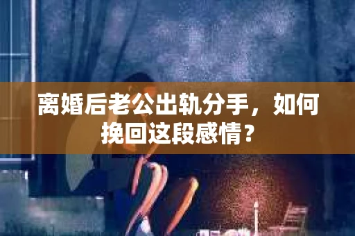 离婚后老公出轨分手，如何挽回这段感情？