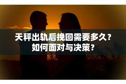 天秤出轨后挽回需要多久？如何面对与决策？