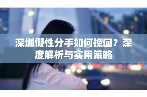 深圳假性分手如何挽回?深度解析与实用策略 深圳假性分手如何挽回?深度解析与实用策略
