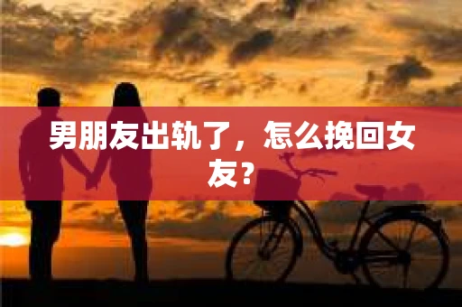 男朋友出轨了,怎么挽回女友? 男朋友出轨了,怎么挽回女友?