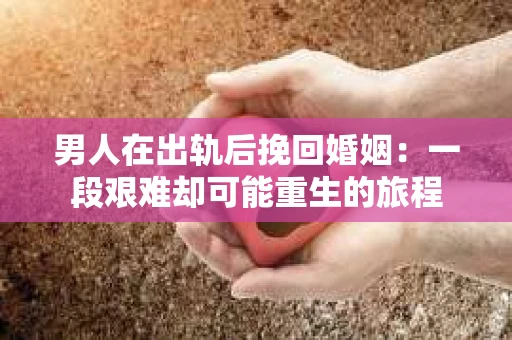 男人在出轨后挽回婚姻：一段艰难却可能重生的旅程
