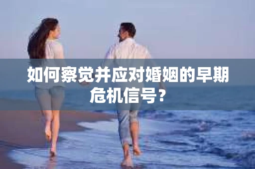 如何察觉并应对婚姻的早期危机信号? 如何察觉并应对婚姻的早期危机信号?