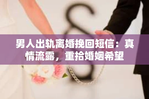男人出轨离婚挽回短信：真情流露，重拾婚姻希望
