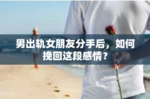 男出轨女朋友分手后，如何挽回这段感情？