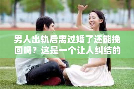男人出轨后离过婚了还能挽回吗？这是一个让人纠结的问题。在这个充满变数的世界里，婚姻的稳固性似乎变得越来越难以保证。那么，当一个男人出轨后离婚了，他还有机会挽回这段婚姻吗？今天，我们就来探讨一下这个问题。