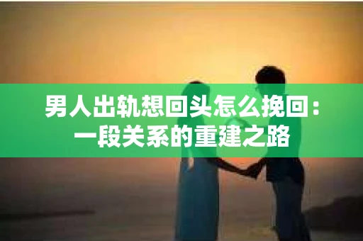 男人出轨想回头怎么挽回:一段关系的重建之路 男人出轨想回头怎么挽回:一段关系的重建之路