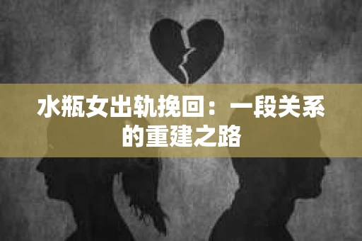 水瓶女出轨挽回：一段关系的重建之路