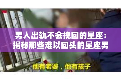 男人出轨不会挽回的星座：揭秘那些难以回头的星座男