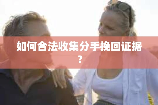 如何合法收集分手挽回证据? 如何合法收集分手挽回证据?