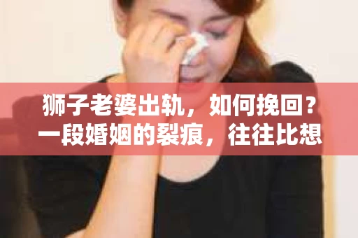 狮子老婆出轨，如何挽回？一段婚姻的裂痕，往往比想象中更难以修复。但面对这样的困境，我们仍可以尝试寻找解决问题的方法。以下，我将结合实际情况，分享一些关于如何挽回狮子老婆出轨的心得。