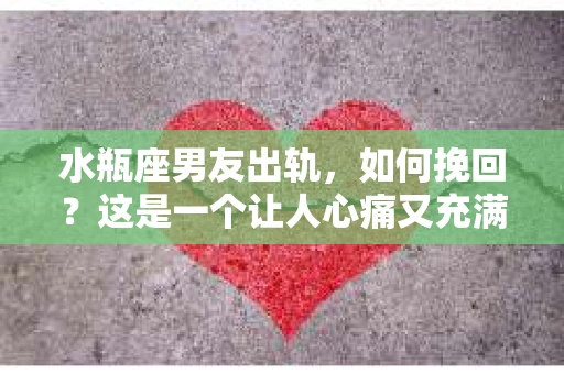 水瓶座男友出轨，如何挽回？这是一个让人心痛又充满挑战的问题。在爱情的世界里，我们总是希望找到那个对的人，但现实往往不尽如人意。今天，就让我们一起来探讨一下，当水瓶座男友出轨时，我们该如何挽回这段感情。
