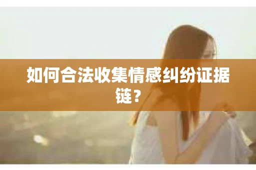 如何合法收集情感纠纷证据链? 如何合法收集情感纠纷证据链?