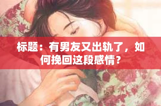 标题：有男友又出轨了，如何挽回这段感情？