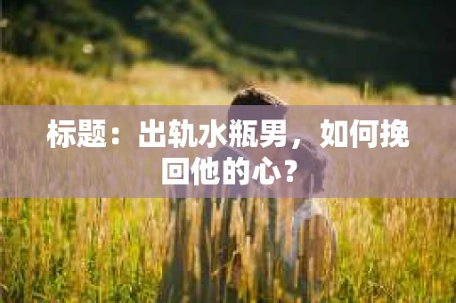 标题：出轨水瓶男，如何挽回他的心？