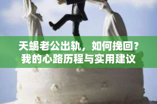 天蝎老公出轨，如何挽回？我的心路历程与实用建议