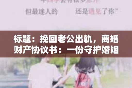 标题：挽回老公出轨，离婚财产协议书：一份守护婚姻与财产的明智选择